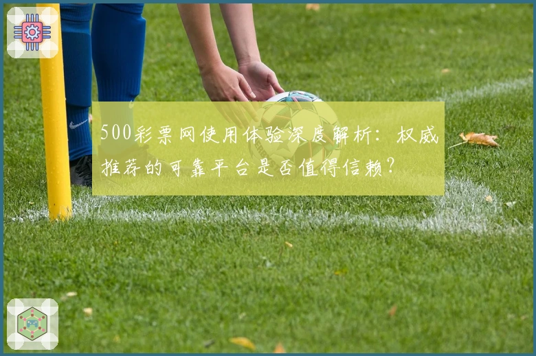 500彩票网使用体验深度解析：权威推荐的可靠平台是否值得信赖？