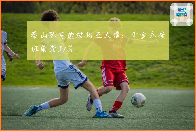 泰山队可能续约王大雷，于金永接班前景渺茫